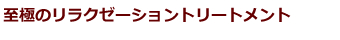 至極のリラクゼーショントリートメント